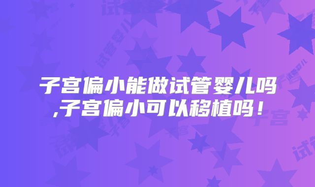 子宫偏小能做试管婴儿吗,子宫偏小可以移植吗！