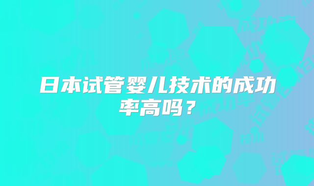 日本试管婴儿技术的成功率高吗？