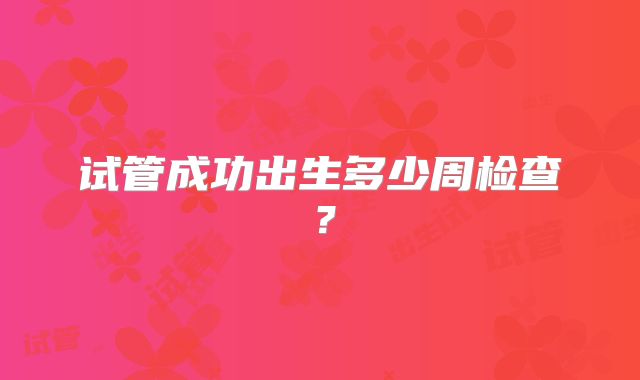 试管成功出生多少周检查?