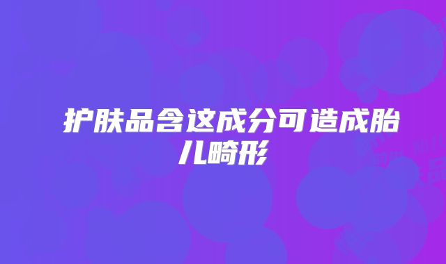 护肤品含这成分可造成胎儿畸形