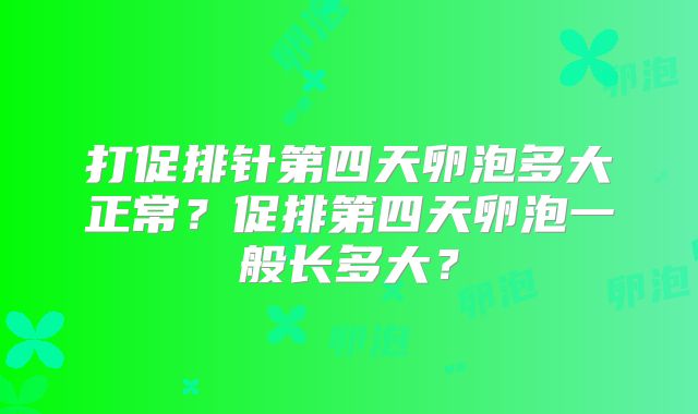 打促排针第四天卵泡多大正常?促排第四天卵泡一般长多大?