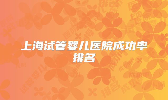 上海试管婴儿医院成功率排名