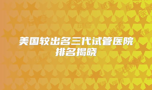 美国较出名三代试管医院排名揭晓