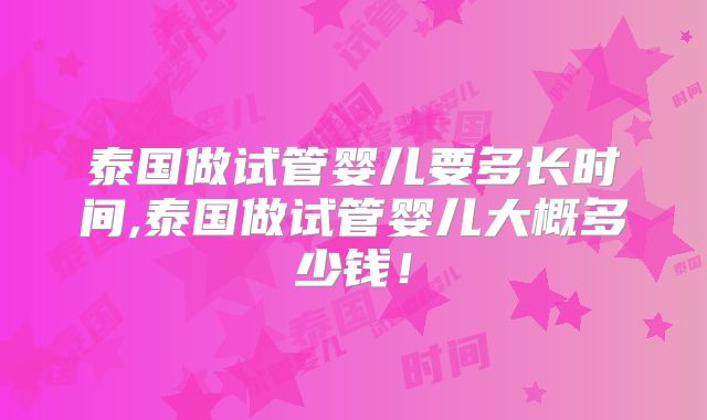 泰国做试管婴儿要多长时间,泰国做试管婴儿大概多少钱！