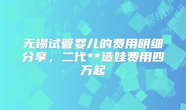 无锡试管婴儿的费用明细分享，二代**造娃费用四万起