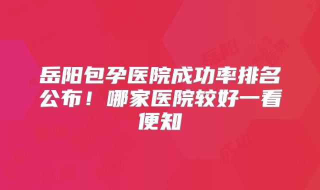 岳阳包孕医院成功率排名公布!哪家医院较好一看便知