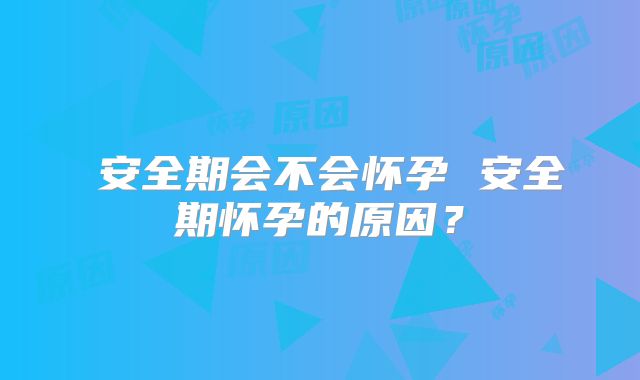 安全期会不会怀孕 安全期怀孕的原因?
