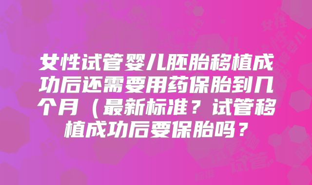 女性试管婴儿胚胎移植成功后还需要用药保胎到几个月(最新标准?试管移植成功后要保胎吗?