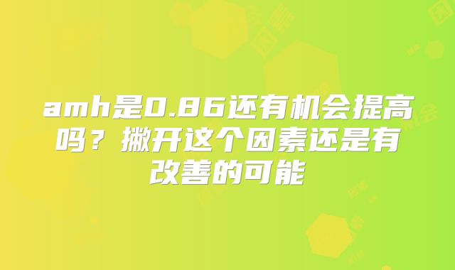 amh是0.86还有机会提高吗？撇开这个因素还是有改善的可能