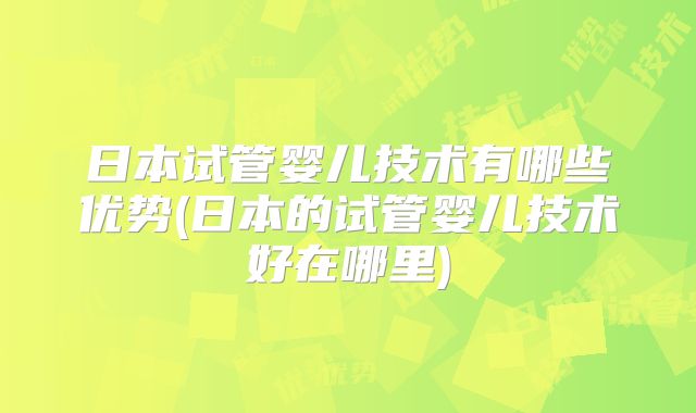 日本试管婴儿技术有哪些优势(日本的试管婴儿技术好在哪里)
