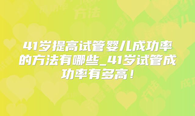 41岁提高试管婴儿成功率的方法有哪些_41岁试管成功率有多高！