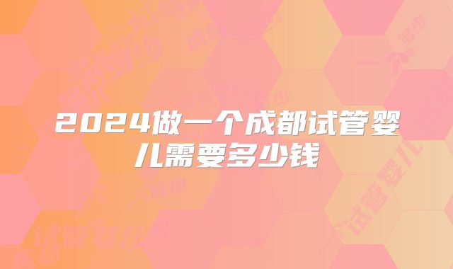 2024做一个成都试管婴儿需要多少钱