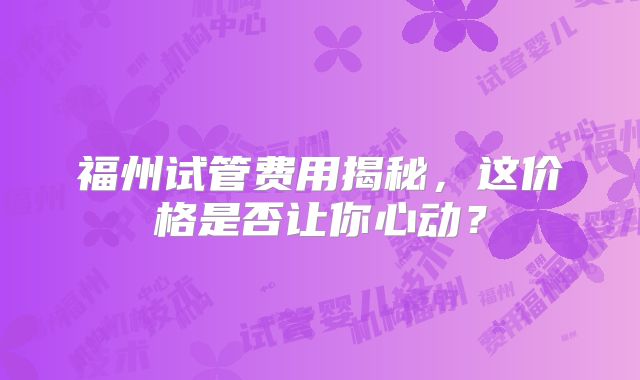 福州试管费用揭秘,这价格是否让你心动?
