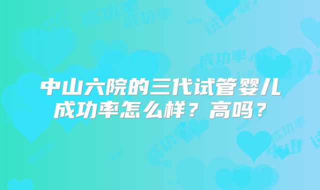 中山六院的三代试管婴儿成功率怎么样？高吗？