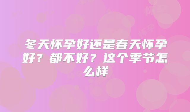冬天怀孕好还是春天怀孕好?都不好?这个季节怎么样