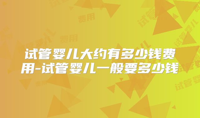 试管婴儿大约有多少钱费用-试管婴儿一般要多少钱