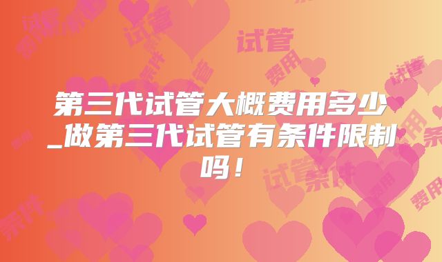 第三代试管大概费用多少_做第三代试管有条件限制吗！