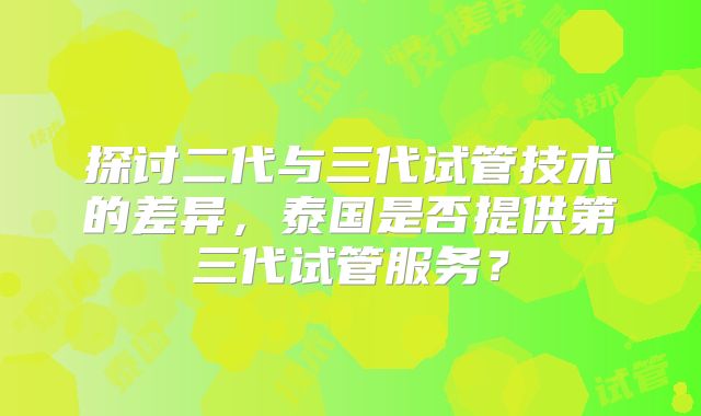 探讨二代与三代试管技术的差异，泰国是否提供第三代试管服务？