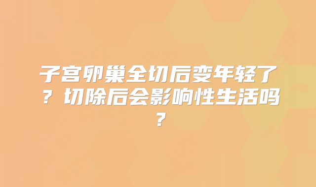 子宫卵巢全切后变年轻了?切除后会影响性生活吗?