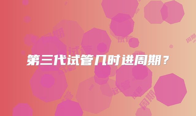 第三代试管几时进周期？