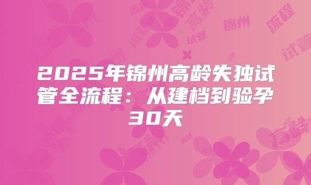2025年锦州高龄失独试管全流程:从建档到验孕30天