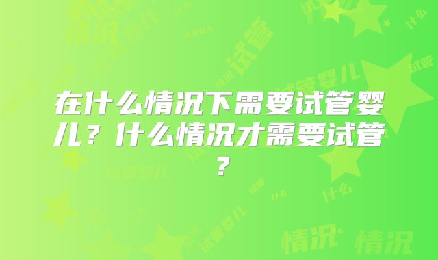 在什么情况下需要试管婴儿？什么情况才需要试管？