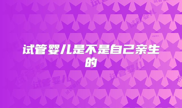 试管婴儿是不是自己亲生的