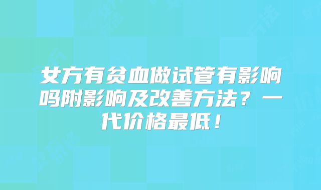 女方有贫血做试管有影响吗附影响及改善方法?一代价格最低!