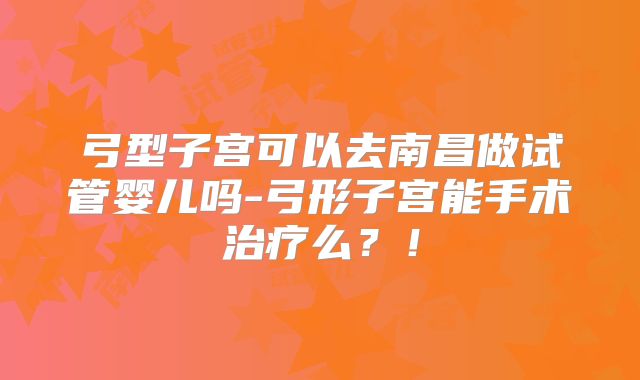 弓型子宫可以去南昌做试管婴儿吗-弓形子宫能手术治疗么？！