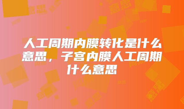 人工周期内膜转化是什么意思,子宫内膜人工周期什么意思