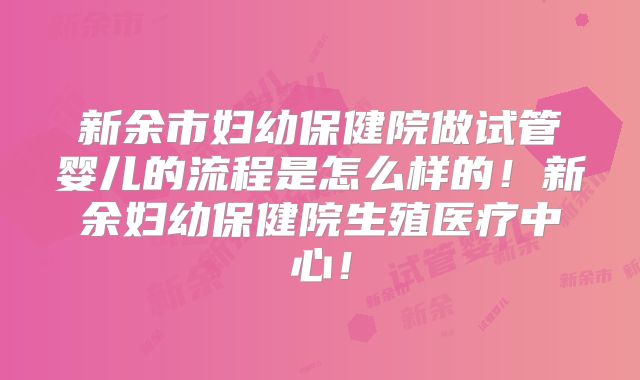 新余市妇幼保健院做试管婴儿的流程是怎么样的!新余妇幼保健院生殖医疗中心!