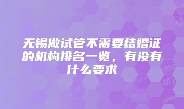 无锡做试管不需要结婚证的机构排名一览，有没有什么要求