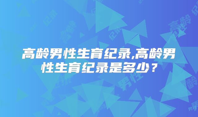 高龄男性生育纪录,高龄男性生育纪录是多少?