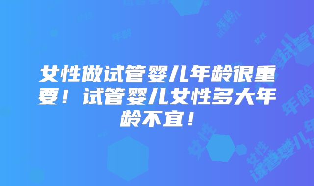 女性做试管婴儿年龄很重要！试管婴儿女性多大年龄不宜！