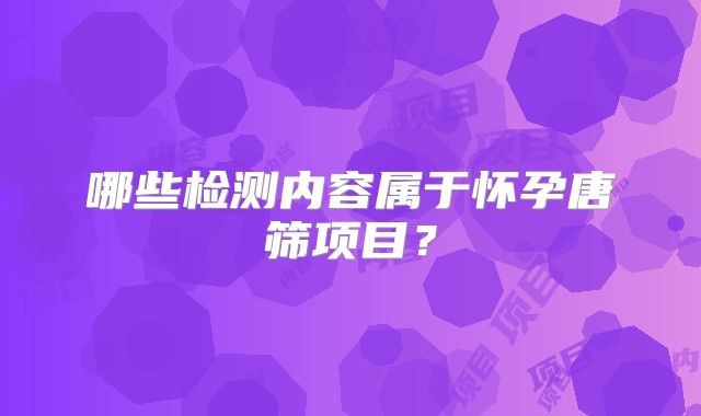 哪些检测内容属于怀孕唐筛项目？