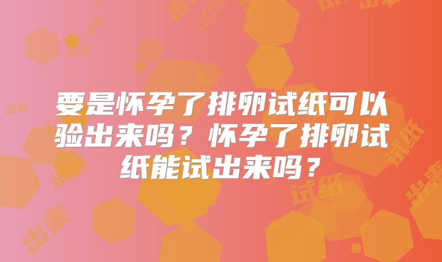 要是怀孕了排卵试纸可以验出来吗?怀孕了排卵试纸能试出来吗?