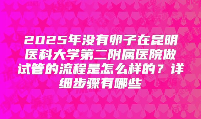 2025年没有卵子在昆明医科大学第二附属医院做试管的流程是怎么样的？详细步骤有哪些