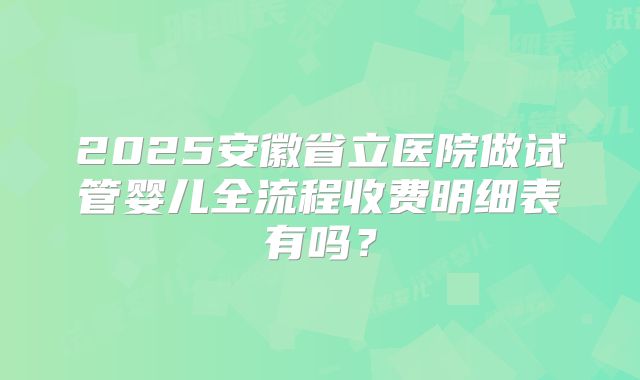 2025安徽省立医院做试管婴儿全流程收费明细表有吗？