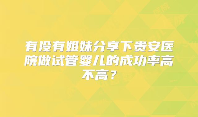 有没有姐妹分享下贵安医院做试管婴儿的成功率高不高?