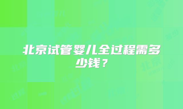 北京试管婴儿全过程需多少钱？