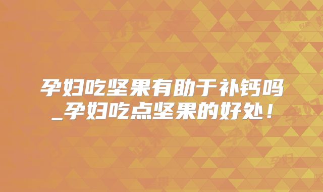 孕妇吃坚果有助于补钙吗_孕妇吃点坚果的好处!