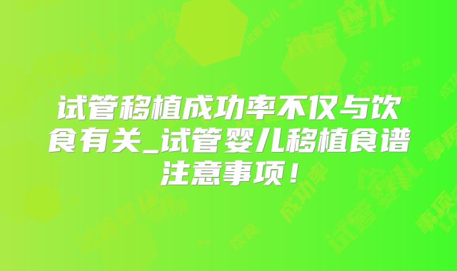 试管移植成功率不仅与饮食有关_试管婴儿移植食谱注意事项!