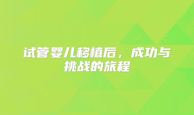 试管婴儿移植后，成功与挑战的旅程