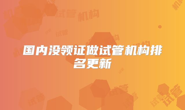 国内没领证做试管机构排名更新