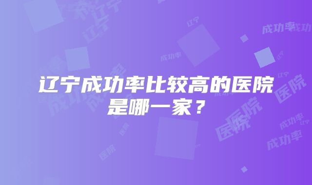 辽宁成功率比较高的医院是哪一家？