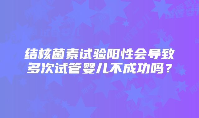 结核菌素试验阳性会导致多次试管婴儿不成功吗？
