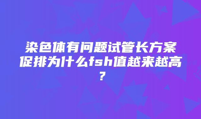 染色体有问题试管长方案促排为什么fsh值越来越高？
