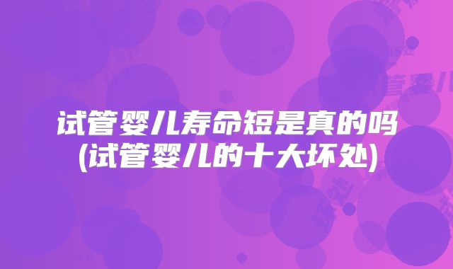 试管婴儿寿命短是真的吗(试管婴儿的十大坏处)