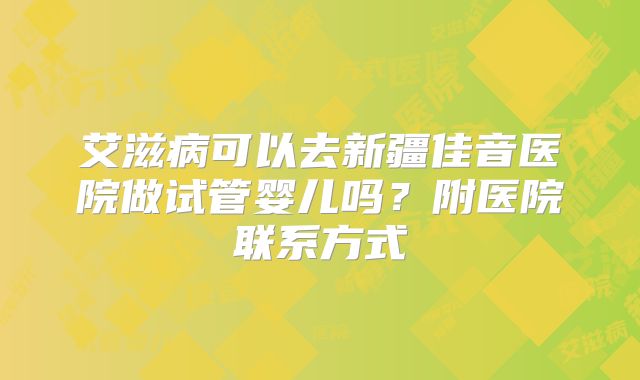 艾滋病可以去新疆佳音医院做试管婴儿吗？附医院联系方式