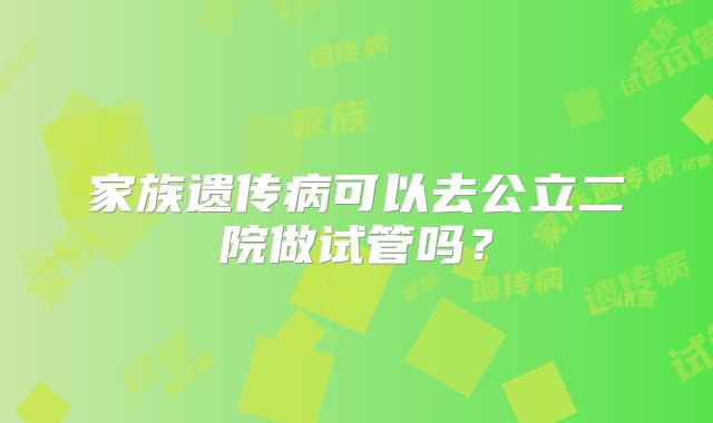 家族遗传病可以去公立二院做试管吗？